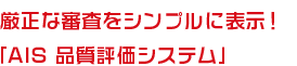 厳正な審査をシンプルに表示！「AIS 品質評価システム」