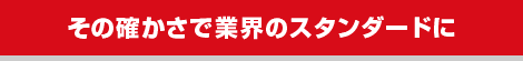 その確かさで業界のスタンダードに