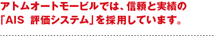 アトムオートモービルでは、信頼と実績の「AIS評価システム」を採用しています。