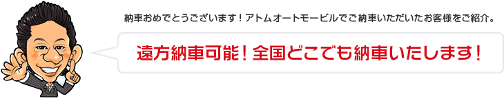 納車おめでとうございます！アトムオートモービルでご納車いただいたお客様をご紹介。遠方納車可能！全国どこでも納車いたします！