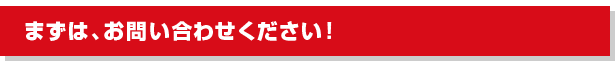 まずは、お問い合わせください！