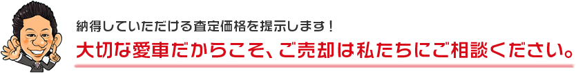 納得していただける査定価格を提示します！大切な愛車だからこそ、ご売却は私たちにご相談ください。