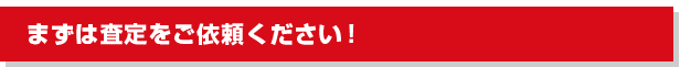 まずは査定をご依頼ください！